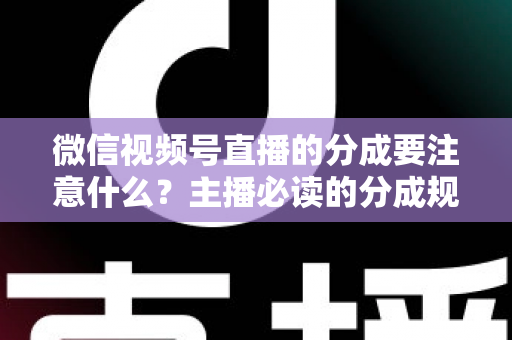 微信视频号直播的分成要注意什么？主播必读的分成规则与避坑指南
