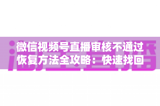 微信视频号直播审核不通过恢复方法全攻略：快速找回开播权限的实用指南