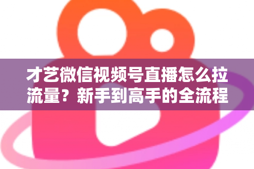 才艺微信视频号直播怎么拉流量?新手到高手的全流程引流实战指南 才艺微信视频号直播怎么拉流量?新手到高手的全流程引流实战指南