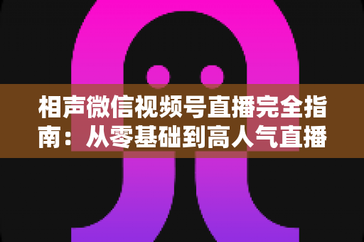 相声微信视频号直播完全指南：从零基础到高人气直播间的实战秘籍