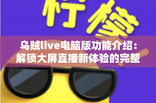乌贼live电脑版功能介绍:解锁大屏直播新体验的完整功能指南 乌贼live电脑版功能介绍:解锁大屏直播新体验的完整功能指南