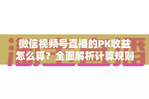 微信视频号直播的PK收益怎么算？全面解析计算规则、分成比例与提现技巧