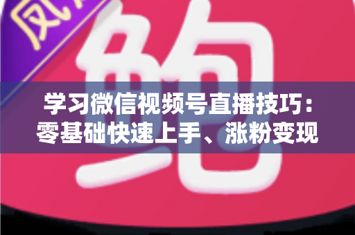 学习微信视频号直播技巧：零基础快速上手、涨粉变现的实战全攻略