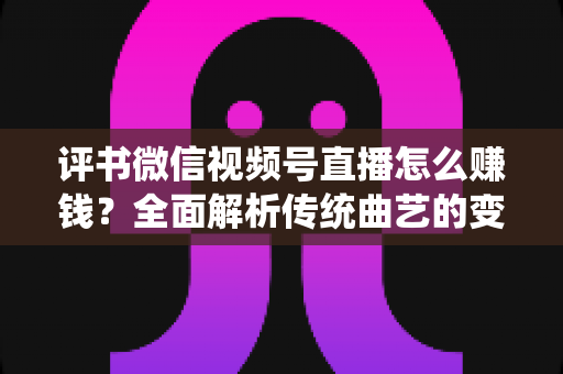评书微信视频号直播怎么赚钱?全面解析传统曲艺的变现新路径与实战攻略 评书微信视频号直播怎么赚钱?全面解析传统曲艺的变现新路径与实战攻略