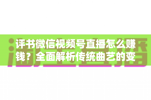 评书微信视频号直播怎么赚钱?全面解析传统曲艺的变现新路径与实战攻略 评书微信视频号直播怎么赚钱?全面解析传统曲艺的变现新路径与实战攻略