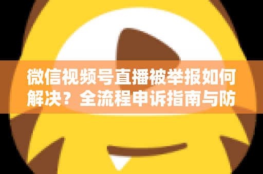 微信视频号直播被举报如何解决?全流程申诉指南与防举报实用技巧一次讲清 微信视频号直播被举报如何解决?全流程申诉指南与防举报实用技巧一次讲清