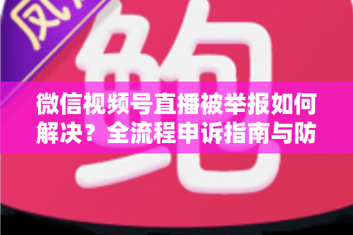 微信视频号直播被举报如何解决?全流程申诉指南与防举报实用技巧一次讲清 微信视频号直播被举报如何解决?全流程申诉指南与防举报实用技巧一次讲清