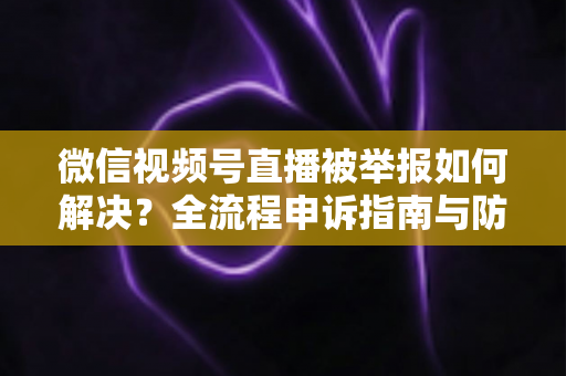 微信视频号直播被举报如何解决?全流程申诉指南与防举报实用技巧一次讲清 微信视频号直播被举报如何解决?全流程申诉指南与防举报实用技巧一次讲清