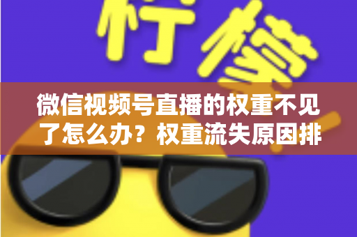 微信视频号直播的权重不见了怎么办？权重流失原因排查与快速恢复实操指南