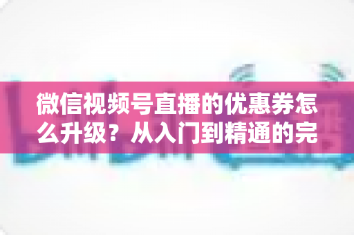 微信视频号直播的优惠券怎么升级?从入门到精通的完整运营指南,助你快速提升直播间转化率与用户粘性 微信视频号直播的优惠券怎么升级?从入门到精通的完整运营指南,助你快速提升直播间转化率与用户粘性