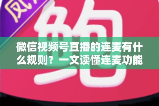 微信视频号直播的连麦有什么规则？一文读懂连麦功能规范、操作流程与避坑指南