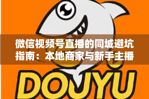 微信视频号直播的同城避坑指南：本地商家与新手主播必看的实战防坑手册