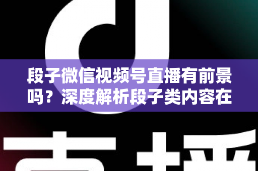 段子微信视频号直播有前景吗？深度解析段子类内容在视频号直播中的机遇、挑战与变现前景