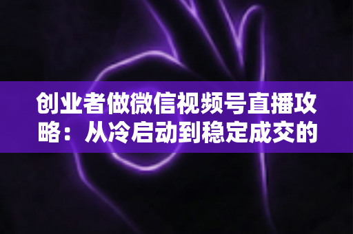 创业者做微信视频号直播攻略:从冷启动到稳定成交的全流程实战指南 创业者做微信视频号直播攻略:从冷启动到稳定成交的全流程实战指南