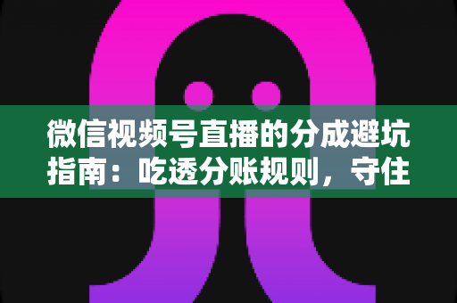 微信视频号直播的分成避坑指南：吃透分账规则，守住你的每一分直播收益