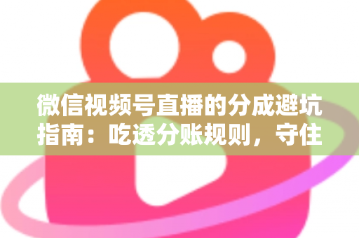 微信视频号直播的分成避坑指南：吃透分账规则，守住你的每一分直播收益