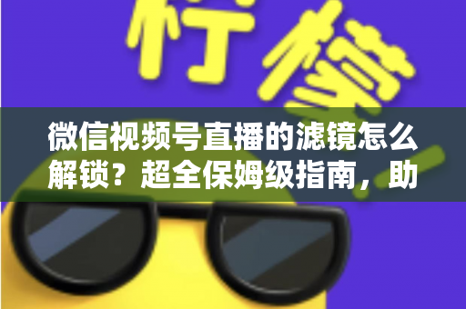 微信视频号直播的滤镜怎么解锁？超全保姆级指南，助你一键开启高清精致直播画面