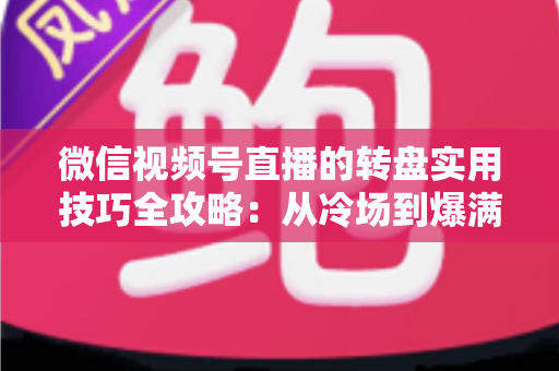 微信视频号直播的转盘实用技巧全攻略：从冷场到爆满的互动运营秘籍