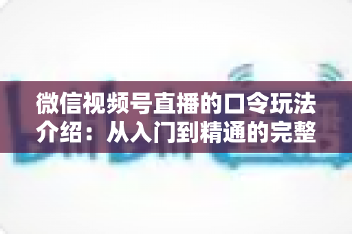 微信视频号直播的口令玩法介绍:从入门到精通的完整指南 微信视频号直播的口令玩法介绍:从入门到精通的完整指南