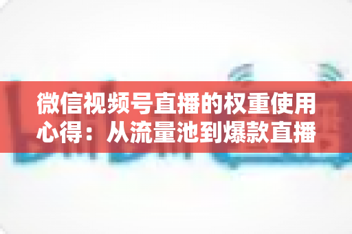微信视频号直播的权重使用心得:从流量池到爆款直播间的实战进阶指南 微信视频号直播的权重使用心得:从流量池到爆款直播间的实战进阶指南