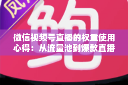 微信视频号直播的权重使用心得:从流量池到爆款直播间的实战进阶指南 微信视频号直播的权重使用心得:从流量池到爆款直播间的实战进阶指南