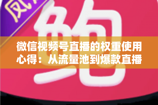 微信视频号直播的权重使用心得:从流量池到爆款直播间的实战进阶指南 微信视频号直播的权重使用心得:从流量池到爆款直播间的实战进阶指南