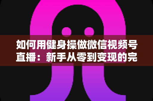 如何用健身操做微信视频号直播:新手从零到变现的完整实战指南 如何用健身操做微信视频号直播:新手从零到变现的完整实战指南