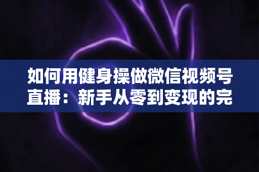 如何用健身操做微信视频号直播:新手从零到变现的完整实战指南 如何用健身操做微信视频号直播:新手从零到变现的完整实战指南