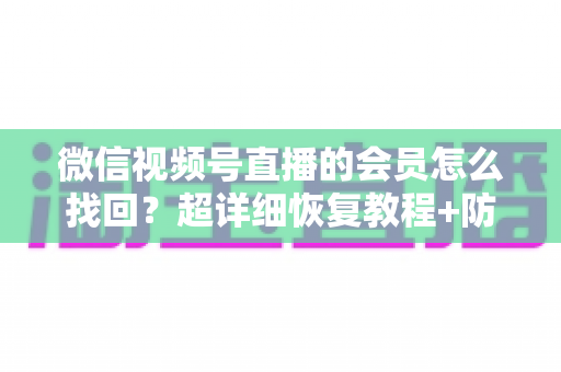 微信视频号直播的会员怎么找回？超详细恢复教程+防丢失避坑指南，一次讲透！