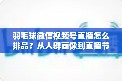 羽毛球微信视频号直播怎么排品?从人群画像到直播节奏的实战排品全攻略 羽毛球微信视频号直播怎么排品?从人群画像到直播节奏的实战排品全攻略