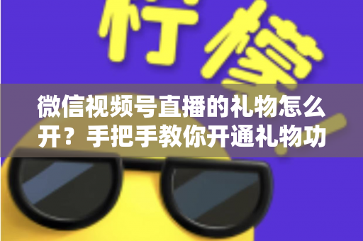 微信视频号直播的礼物怎么开？手把手教你开通礼物功能并实现直播变现全攻略
