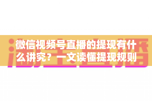 微信视频号直播的提现有什么讲究？一文读懂提现规则、结算周期、税费与避坑指南