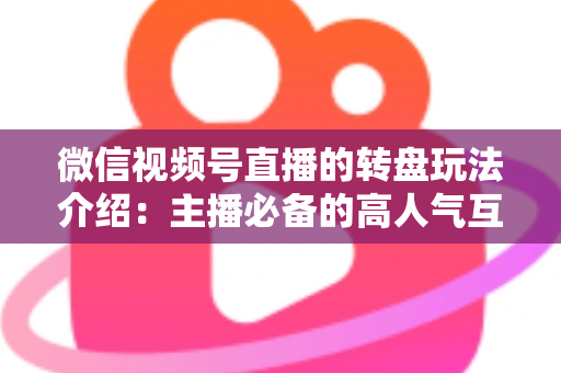 微信视频号直播的转盘玩法介绍：主播必备的高人气互动工具全攻略
