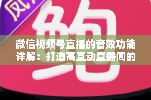 微信视频号直播的音效功能详解：打造高互动直播间的必备技巧与全面指南