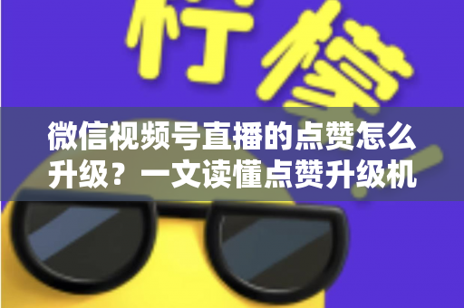 微信视频号直播的点赞怎么升级?一文读懂点赞升级机制与实用涨赞技巧 微信视频号直播的点赞怎么升级?一文读懂点赞升级机制与实用涨赞技巧