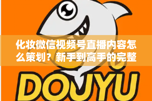 化妆微信视频号直播内容怎么策划？新手到高手的完整实操攻略