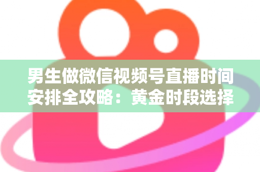 男生做微信视频号直播时间安排全攻略:黄金时段选择与科学规划指南 男生做微信视频号直播时间安排全攻略:黄金时段选择与科学规划指南