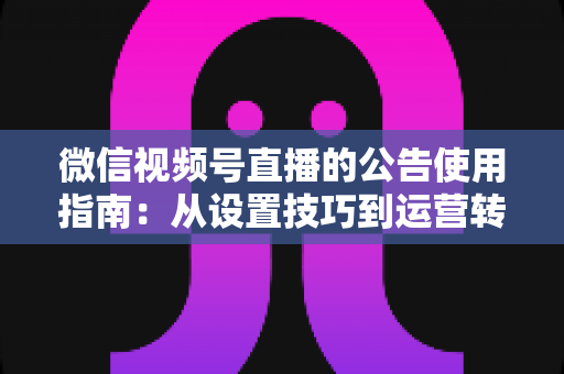 微信视频号直播的公告使用指南：从设置技巧到运营转化的完整攻略