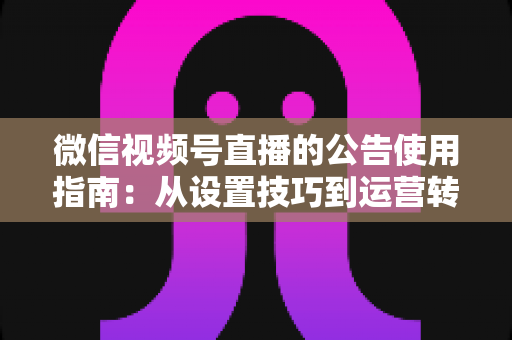 微信视频号直播的公告使用指南：从设置技巧到运营转化的完整攻略
