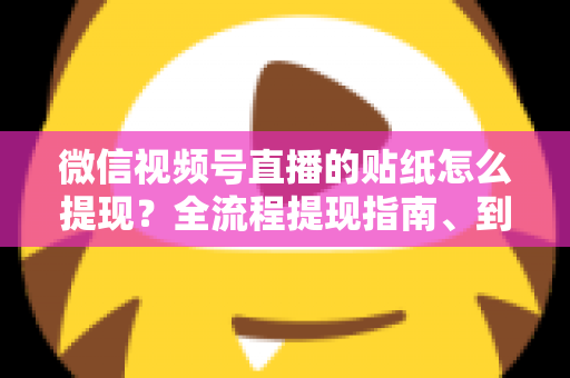 微信视频号直播的贴纸怎么提现？全流程提现指南、到账规则与常见问题详解