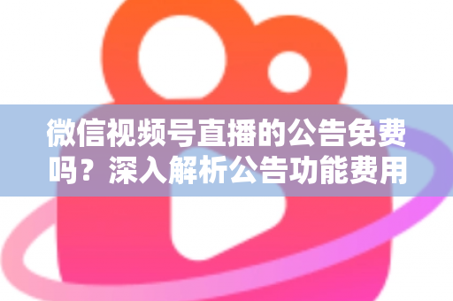 微信视频号直播的公告免费吗?深入解析公告功能费用与使用全攻略 微信视频号直播的公告免费吗?深入解析公告功能费用与使用全攻略