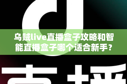 乌贼live直播盒子攻略和智能直播盒子哪个适合新手？新手直播工具选择全指南