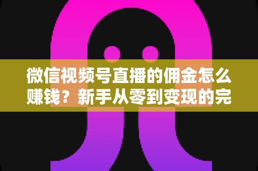 微信视频号直播的佣金怎么赚钱?新手从零到变现的完整指南 微信视频号直播的佣金怎么赚钱?新手从零到变现的完整指南