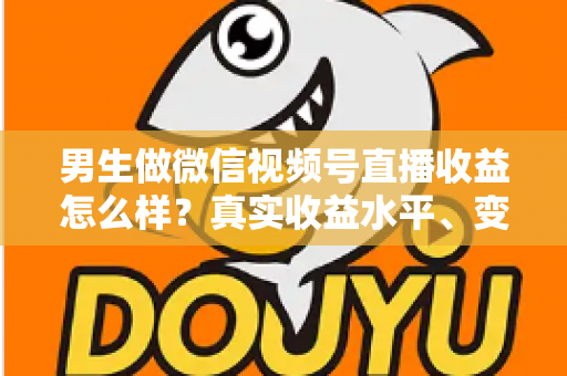 男生做微信视频号直播收益怎么样？真实收益水平、变现途径与赚钱前景深度解析