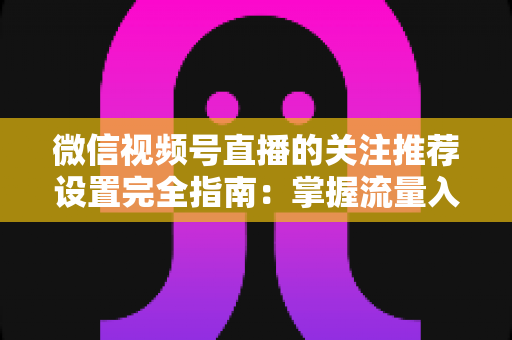 微信视频号直播的关注推荐设置完全指南：掌握流量入口，让你的直播间人气翻倍