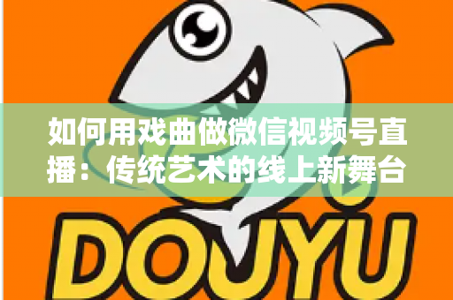 如何用戏曲做微信视频号直播：传统艺术的线上新舞台全攻略