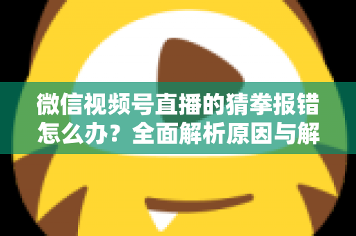 微信视频号直播的猜拳报错怎么办？全面解析原因与解决方法，助你畅玩互动游戏