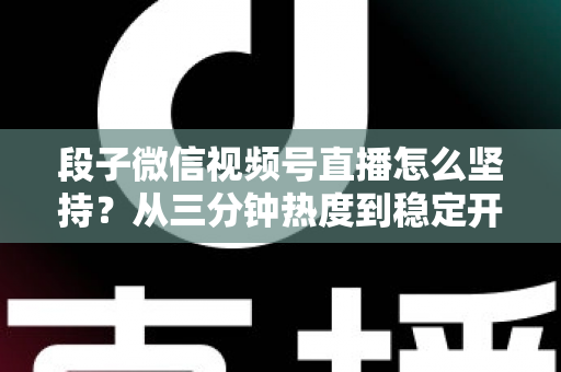 段子微信视频号直播怎么坚持?从三分钟热度到稳定开播的全方位实战指南 段子微信视频号直播怎么坚持?从三分钟热度到稳定开播的全方位实战指南