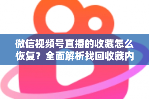 微信视频号直播的收藏怎么恢复?全面解析找回收藏内容的完整方法与实用技巧 微信视频号直播的收藏怎么恢复?全面解析找回收藏内容的完整方法与实用技巧