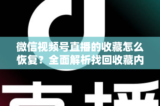 微信视频号直播的收藏怎么恢复?全面解析找回收藏内容的完整方法与实用技巧 微信视频号直播的收藏怎么恢复?全面解析找回收藏内容的完整方法与实用技巧
